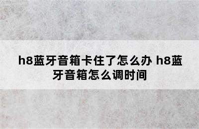 h8蓝牙音箱卡住了怎么办 h8蓝牙音箱怎么调时间